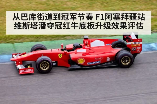 从巴库街道到冠军节奏 F1阿塞拜疆站维斯塔潘夺冠红牛底板升级效果评估