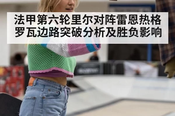 法甲第六轮里尔对阵雷恩热格罗瓦边路突破分析及胜负影响