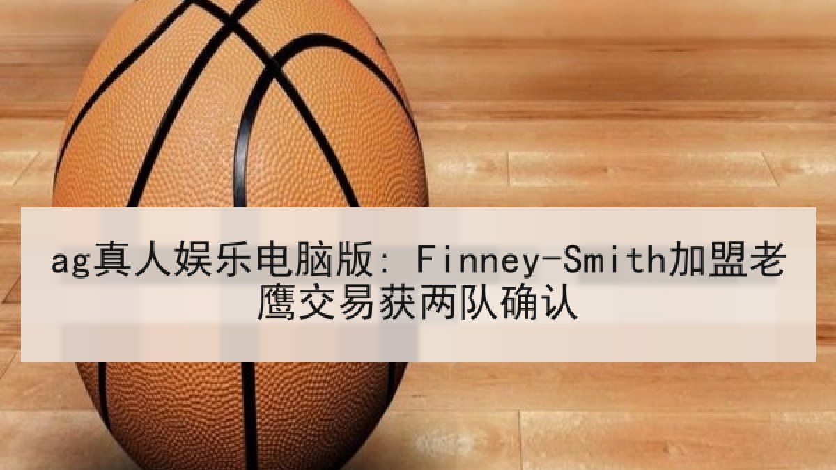 ag真人娱乐电脑版: Finney-Smith加盟老鹰交易获两队确认 ag真人娱乐电脑版: Finney-Smith加盟老鹰交易获两队确认